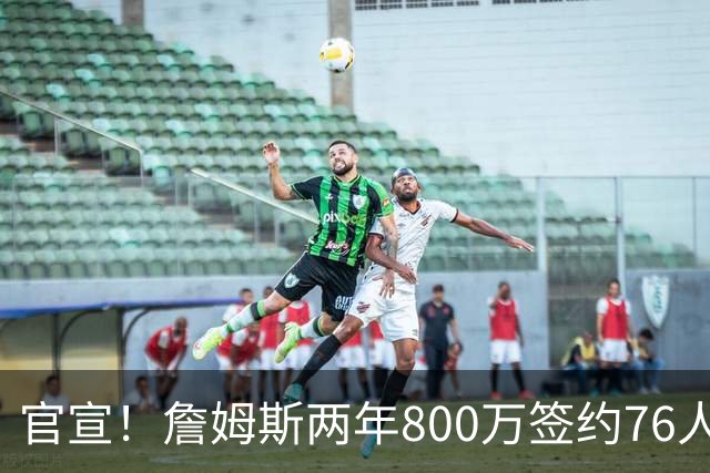 官宣！詹姆斯两年800万签约76人，新角色曝光：为队友做嫁衣